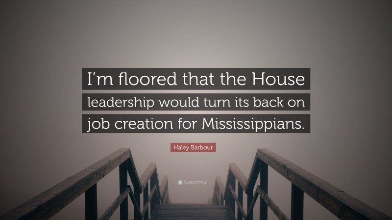 Haley Barbour Quote: “I’m floored that the House leadership would turn its back on job creation for Mississippians.”