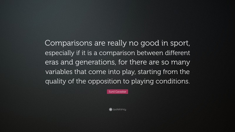 Sunil Gavaskar Quote: “Comparisons are really no good in sport, especially if it is a comparison between different eras and generations, for there are so many variables that come into play, starting from the quality of the opposition to playing conditions.”