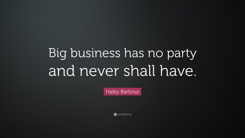 Haley Barbour Quote: “Big business has no party and never shall have.”