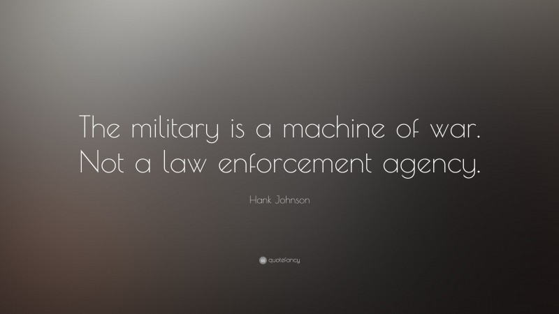 Hank Johnson Quote: “The military is a machine of war. Not a law enforcement agency.”