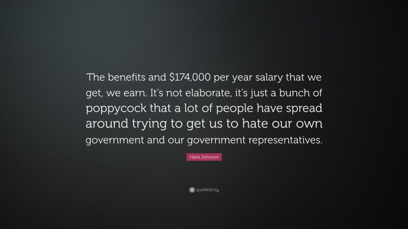 Hank Johnson Quote: “The benefits and $174,000 per year salary that we get, we earn. It’s not elaborate, it’s just a bunch of poppycock that a lot of people have spread around trying to get us to hate our own government and our government representatives.”