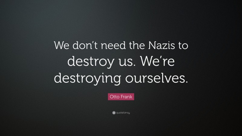 Otto Frank Quote: “We don’t need the Nazis to destroy us. We’re destroying ourselves.”