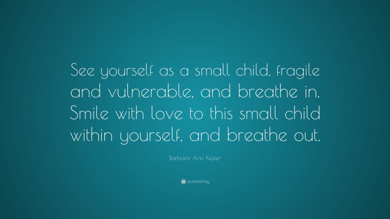 Barbara Ann Kipfer Quote: “See yourself as a small child, fragile and vulnerable, and breathe in. Smile with love to this small child within yourself, and breathe out.”