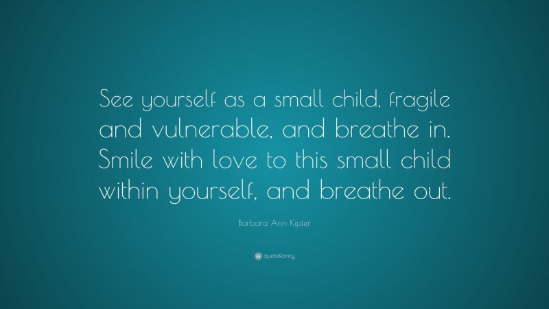 Barbara Ann Kipfer Quote: “See yourself as a small child, fragile and vulnerable, and breathe in. Smile with love to this small child within yourself, and breathe out.”