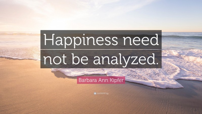 Barbara Ann Kipfer Quote: “Happiness need not be analyzed.”