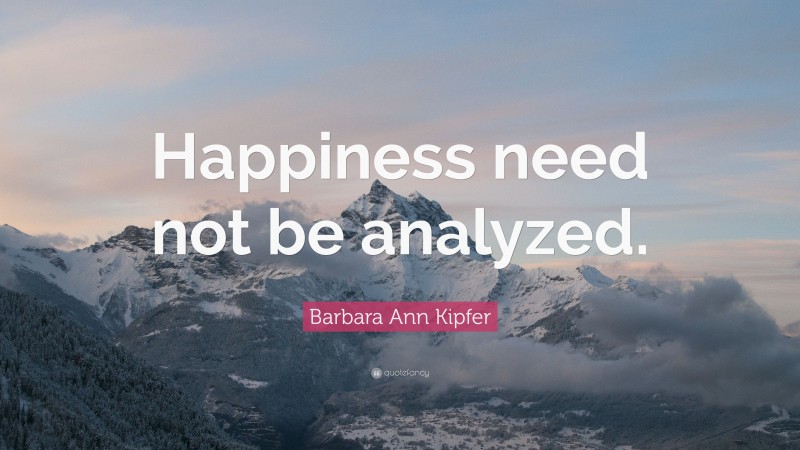 Barbara Ann Kipfer Quote: “Happiness need not be analyzed.”