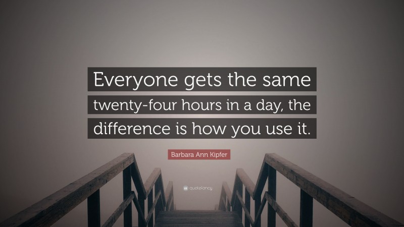 Barbara Ann Kipfer Quote: “Everyone gets the same twenty-four hours in a day, the difference is how you use it.”
