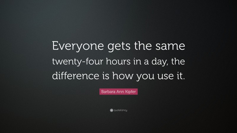 Barbara Ann Kipfer Quote: “Everyone gets the same twenty-four hours in a day, the difference is how you use it.”