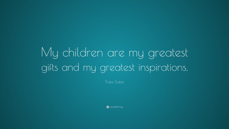 Trista Sutter Quote: “My children are my greatest gifts and my greatest inspirations.”