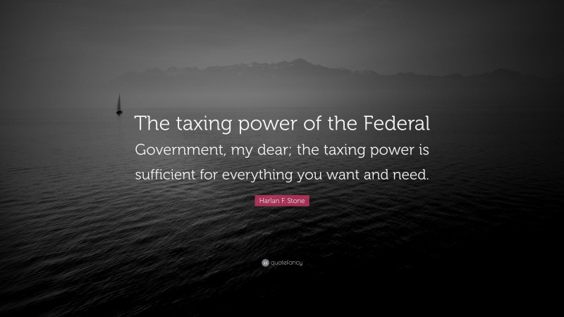 Harlan F. Stone Quote: “The taxing power of the Federal Government, my dear; the taxing power is sufficient for everything you want and need.”
