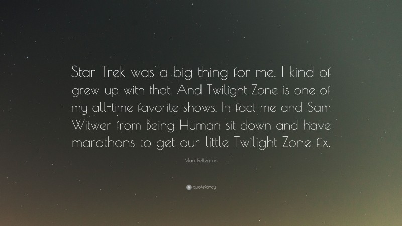 Mark Pellegrino Quote: “Star Trek was a big thing for me. I kind of grew up with that. And Twilight Zone is one of my all-time favorite shows. In fact me and Sam Witwer from Being Human sit down and have marathons to get our little Twilight Zone fix.”
