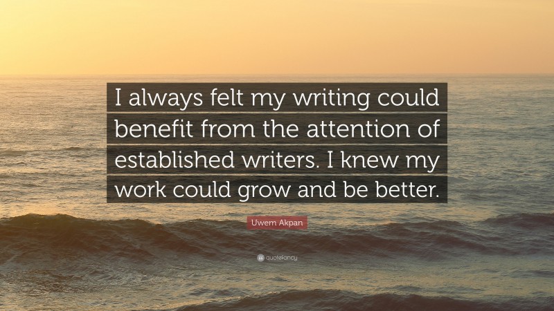 Uwem Akpan Quote: “I always felt my writing could benefit from the attention of established writers. I knew my work could grow and be better.”