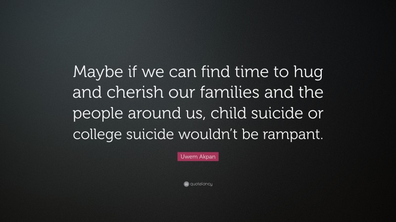 Uwem Akpan Quote: “Maybe if we can find time to hug and cherish our families and the people around us, child suicide or college suicide wouldn’t be rampant.”