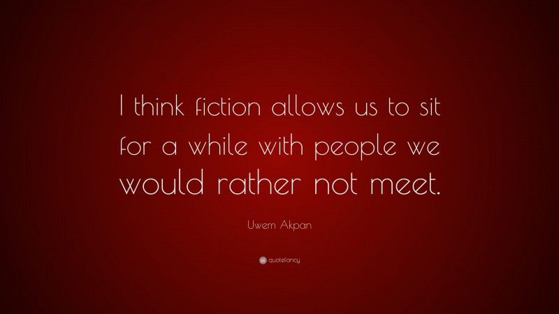 Uwem Akpan Quote: “I think fiction allows us to sit for a while with people we would rather not meet.”