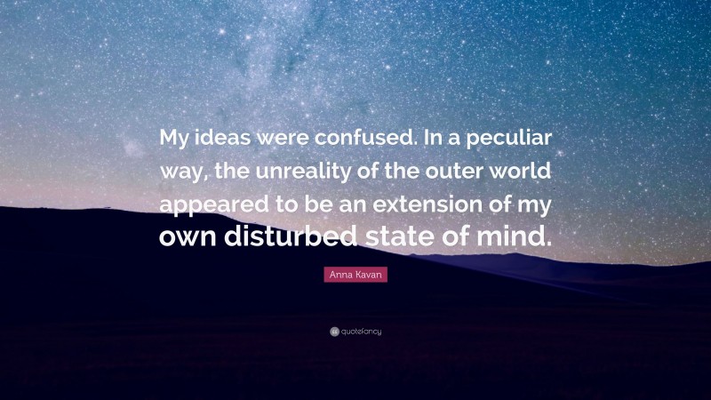 Anna Kavan Quote: “My ideas were confused. In a peculiar way, the unreality of the outer world appeared to be an extension of my own disturbed state of mind.”