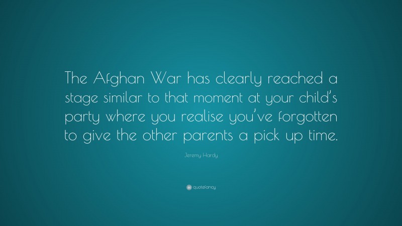 Jeremy Hardy Quote: “The Afghan War has clearly reached a stage similar to that moment at your child’s party where you realise you’ve forgotten to give the other parents a pick up time.”