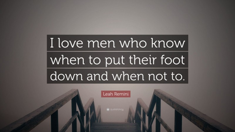 Leah Remini Quote: “I love men who know when to put their foot down and when not to.”