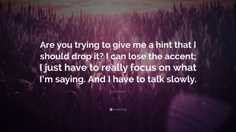 Leah Remini Quote: “Are you trying to give me a hint that I should drop it? I can lose the accent; I just have to really focus on what I’m saying. And I have to talk slowly.”