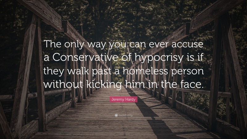 Jeremy Hardy Quote: “The only way you can ever accuse a Conservative of hypocrisy is if they walk past a homeless person without kicking him in the face.”