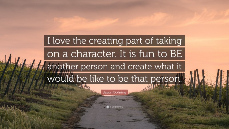 Jason Dohring Quote: “I love the creating part of taking on a character. It is fun to BE another person and create what it would be like to be that person.”