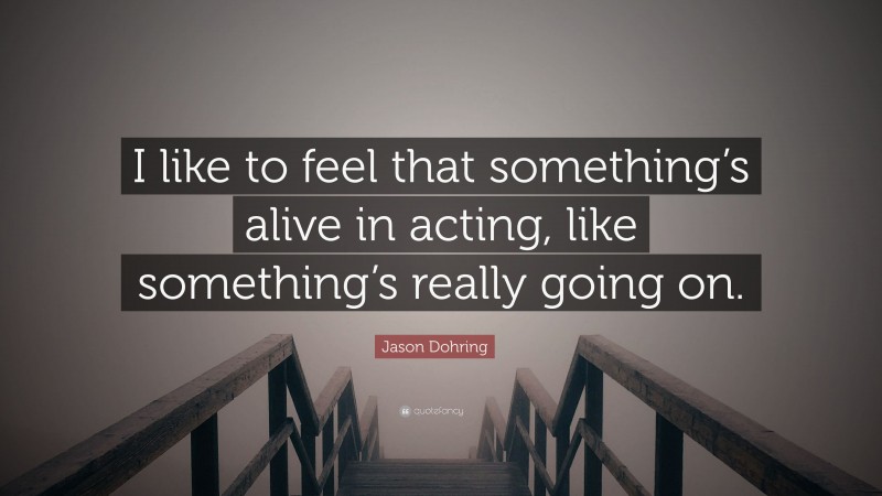 Jason Dohring Quote: “I like to feel that something’s alive in acting, like something’s really going on.”