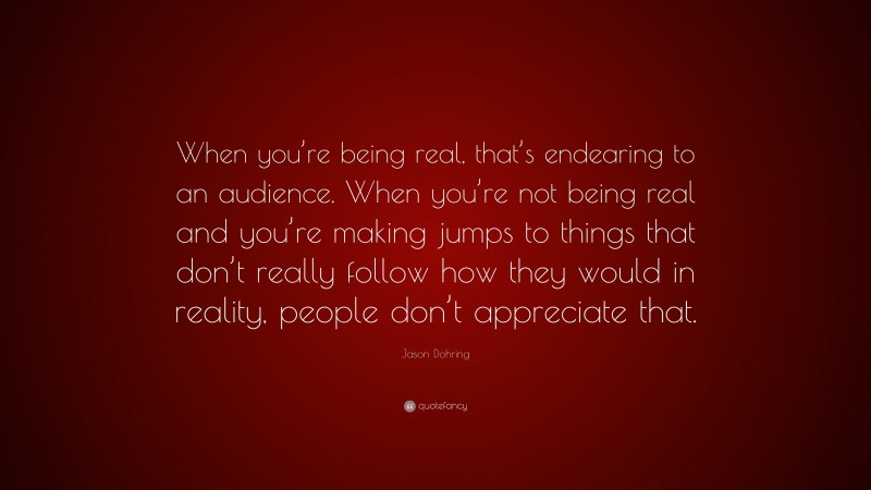 Jason Dohring Quote: “When you’re being real, that’s endearing to an audience. When you’re not being real and you’re making jumps to things that don’t really follow how they would in reality, people don’t appreciate that.”