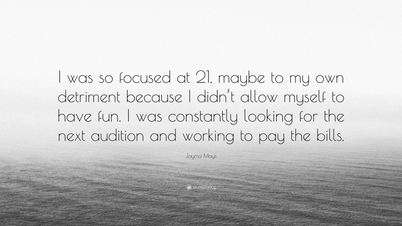 Jayma Mays Quote: “I was so focused at 21, maybe to my own detriment because I didn’t allow myself to have fun. I was constantly looking for the next audition and working to pay the bills.”