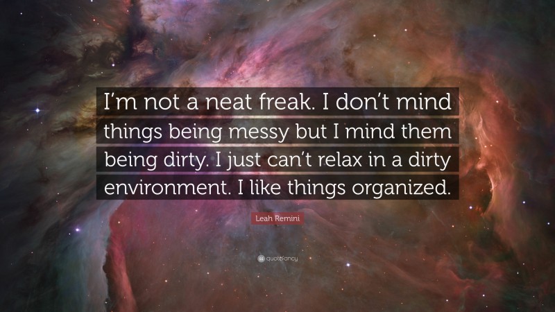 Leah Remini Quote: “I’m not a neat freak. I don’t mind things being messy but I mind them being dirty. I just can’t relax in a dirty environment. I like things organized.”