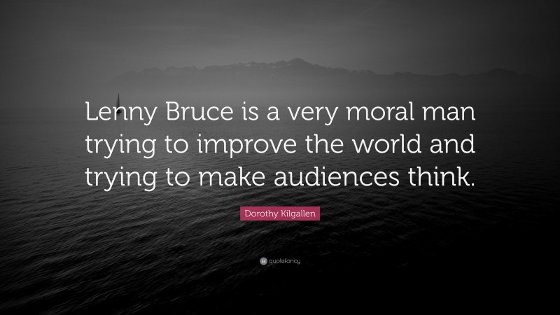 Dorothy Kilgallen Quote: “Lenny Bruce is a very moral man trying to improve the world and trying to make audiences think.”
