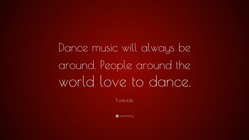 Kaskade Quote: “Dance music will always be around. People around the world love to dance.”