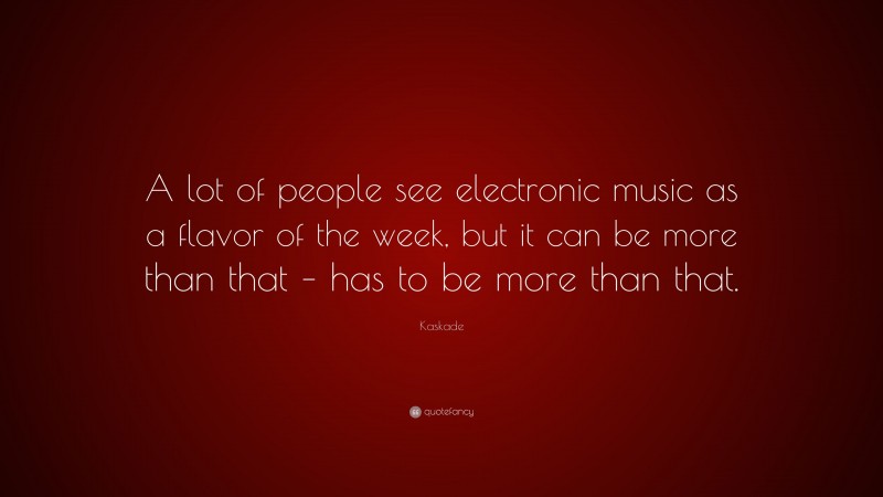 Kaskade Quote: “A lot of people see electronic music as a flavor of the week, but it can be more than that – has to be more than that.”