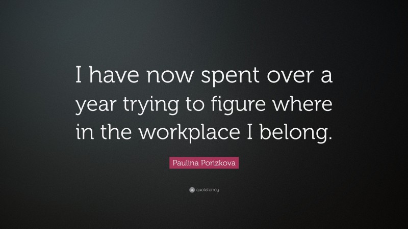 Paulina Porizkova Quote: “I have now spent over a year trying to figure where in the workplace I belong.”