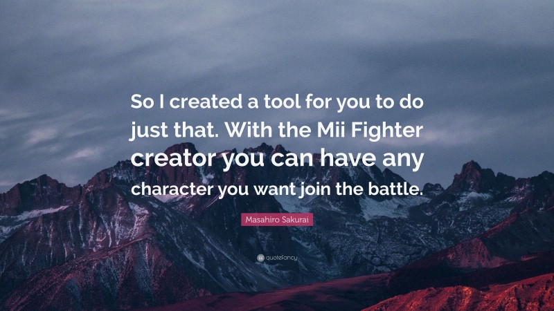 Masahiro Sakurai Quote: “So I created a tool for you to do just that. With the Mii Fighter creator you can have any character you want join the battle.”