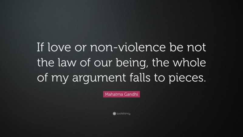 Mahatma Gandhi Quote: “If love or non-violence be not the law of our being, the whole of my argument falls to pieces.”