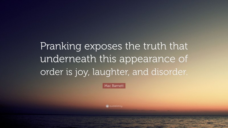 Mac Barnett Quote: “Pranking exposes the truth that underneath this appearance of order is joy, laughter, and disorder.”