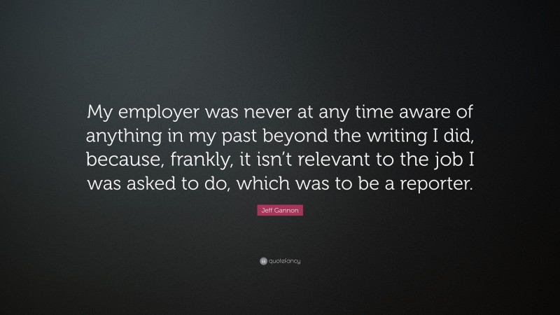 Jeff Gannon Quote: “My employer was never at any time aware of anything in my past beyond the writing I did, because, frankly, it isn’t relevant to the job I was asked to do, which was to be a reporter.”