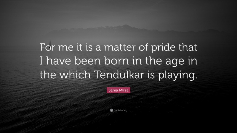 Sania Mirza Quote: “For me it is a matter of pride that I have been born in the age in the which Tendulkar is playing.”
