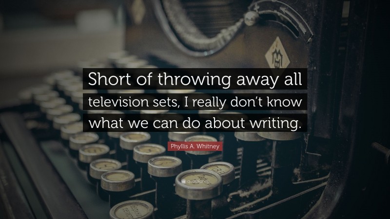Phyllis A. Whitney Quote: “Short of throwing away all television sets, I really don’t know what we can do about writing.”