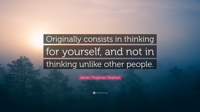 James Fitzjames Stephen Quote: “Originally consists in thinking for yourself, and not in thinking unlike other people.”