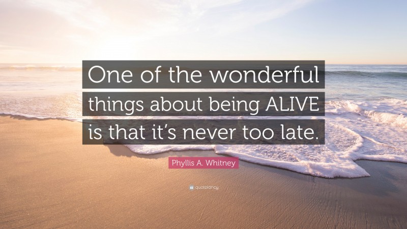 Phyllis A. Whitney Quote: “One of the wonderful things about being ALIVE is that it’s never too late.”