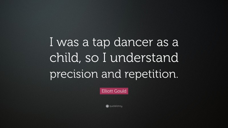 Elliott Gould Quote: “I was a tap dancer as a child, so I understand precision and repetition.”