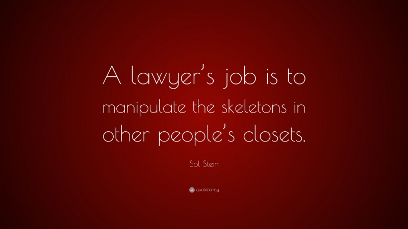 Sol Stein Quote: “A lawyer’s job is to manipulate the skeletons in other people’s closets.”