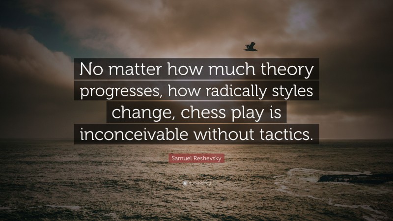 Samuel Reshevsky Quote: “No matter how much theory progresses, how radically styles change, chess play is inconceivable without tactics.”