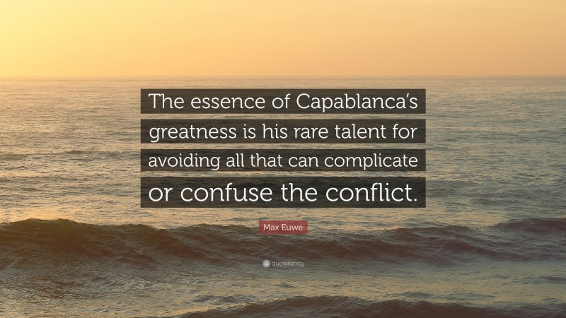 Max Euwe Quote: “The essence of Capablanca’s greatness is his rare talent for avoiding all that can complicate or confuse the conflict.”