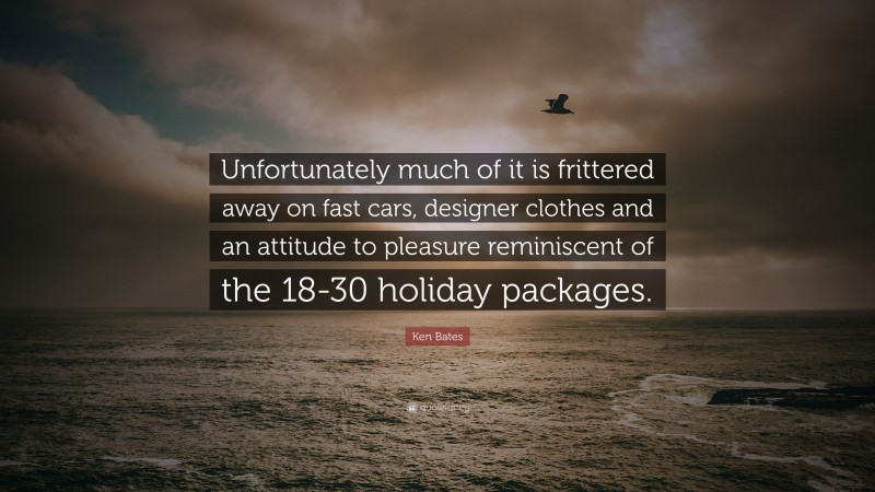 Ken Bates Quote: “Unfortunately much of it is frittered away on fast cars, designer clothes and an attitude to pleasure reminiscent of the 18-30 holiday packages.”