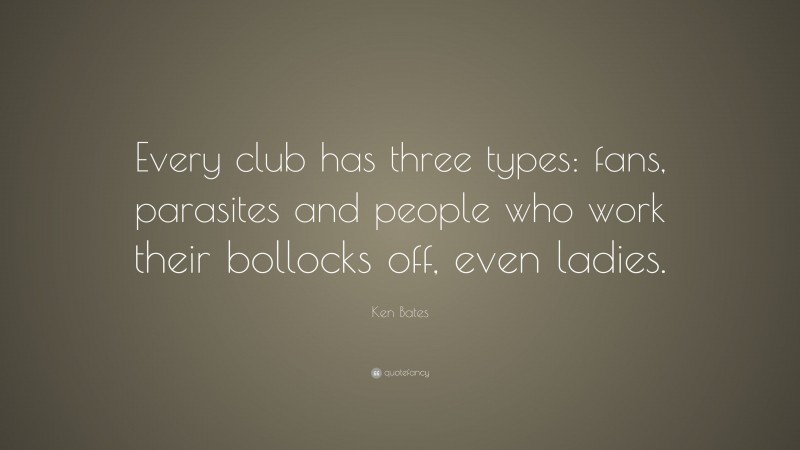 Ken Bates Quote: “Every club has three types: fans, parasites and people who work their bollocks off, even ladies.”