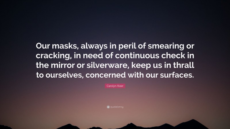 Carolyn Kizer Quote: “Our masks, always in peril of smearing or cracking, in need of continuous check in the mirror or silverware, keep us in thrall to ourselves, concerned with our surfaces.”