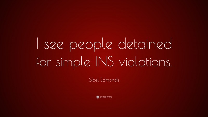 Sibel Edmonds Quote: “I see people detained for simple INS violations.”