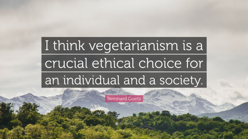 Bernhard Goetz Quote: “I think vegetarianism is a crucial ethical choice for an individual and a society.”