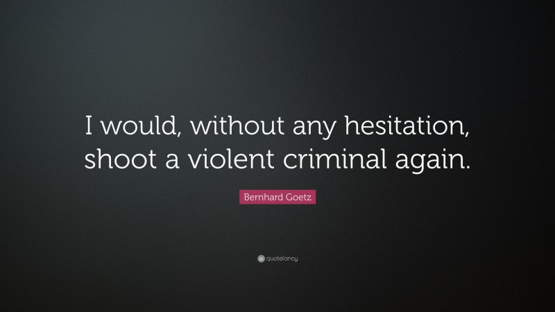 Bernhard Goetz Quote: “I would, without any hesitation, shoot a violent criminal again.”